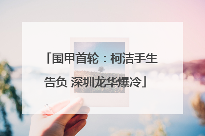 围甲首轮：柯洁手生告负 深圳龙华爆冷