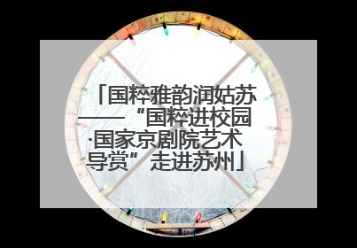 国粹雅韵润姑苏——“国粹进校园·国家京剧院艺术导赏”走进苏州