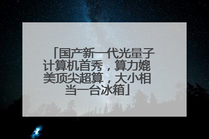 国产新一代光量子计算机首秀，算力媲美顶尖超算，大小相当一台冰箱