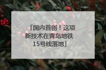 国内首创！这项新技术在青岛地铁15号线落地