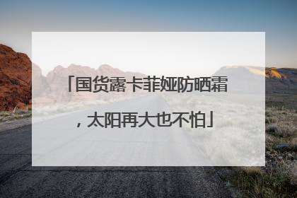 国货露卡菲娅防晒霜，太阳再大也不怕