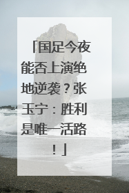 国足今夜能否上演绝地逆袭？张玉宁：胜利是唯一活路！