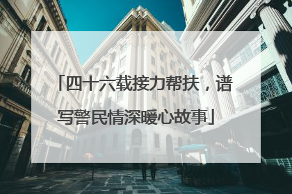 四十六载接力帮扶，谱写警民情深暖心故事