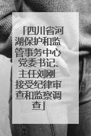 四川省河湖保护和监管事务中心党委书记、主任刘刚 接受纪律审查和监察调查