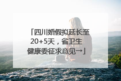 四川婚假拟延长至20+5天，省卫生健康委征求意见→
