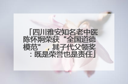 四川雅安知名老中医陈怀炯荣获“全国道德模范”，其子代父领奖：既是荣誉也是责任