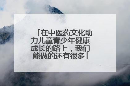 在中医药文化助力儿童青少年健康成长的路上，我们能做的还有很多