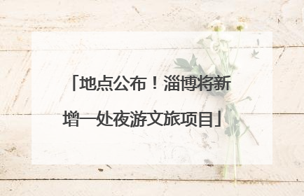 地点公布！淄博将新增一处夜游文旅项目