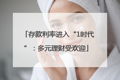 存款利率进入“1时代”：多元理财受欢迎