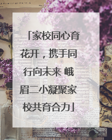 家校同心育花开，携手同行向未来 峨眉二小凝聚家校共育合力
