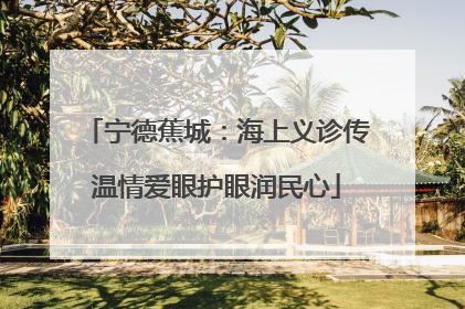 宁德蕉城：海上义诊传温情爱眼护眼润民心