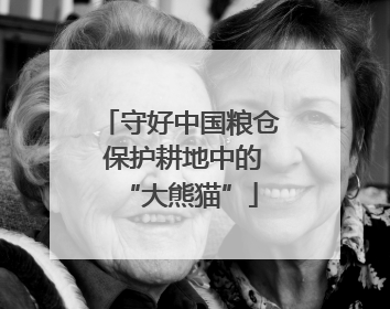 守好中国粮仓 保护耕地中的“大熊猫”