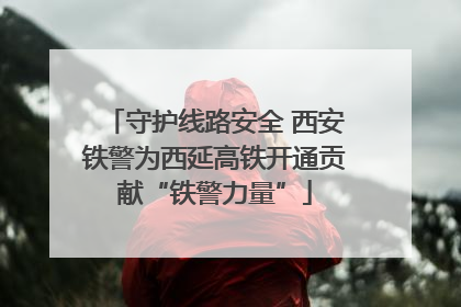 守护线路安全 西安铁警为西延高铁开通贡献“铁警力量”