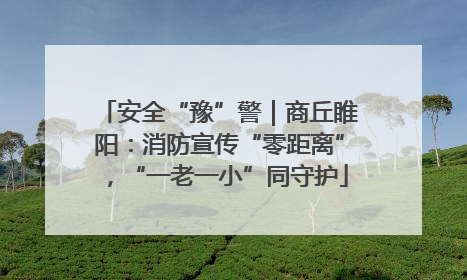 安全“豫”警｜商丘睢阳：消防宣传“零距离”，“一老一小”同守护