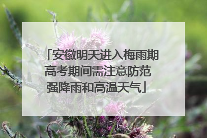 安徽明天进入梅雨期 高考期间需注意防范强降雨和高温天气
