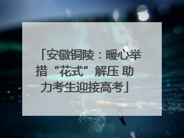 安徽铜陵：暖心举措“花式”解压 助力考生迎接高考
