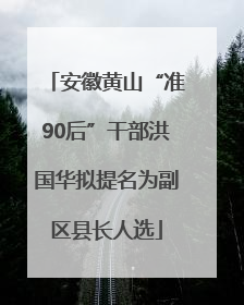 安徽黄山“准90后”干部洪国华拟提名为副区县长人选