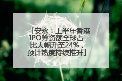 安永：上半年香港IPO筹资额全球占比大幅升至24%，预计热度持续推升