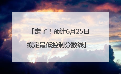 定了！预计6月25日拟定最低控制分数线