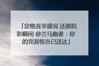 定格赛事盛况 还原精彩瞬间 @兰马跑者：你的完赛惊喜已送达