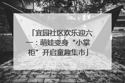 宜园社区欢乐迎六一：萌娃变身“小掌柜”开启童趣集市