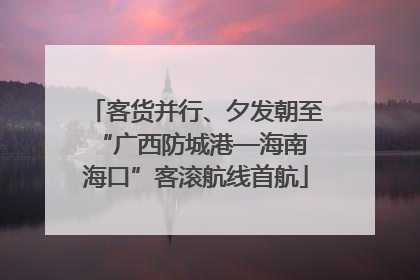 客货并行、夕发朝至 “广西防城港—海南海口”客滚航线首航