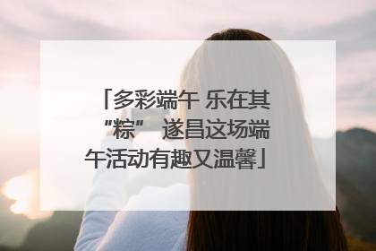 多彩端午 乐在其“粽” 遂昌这场端午活动有趣又温馨