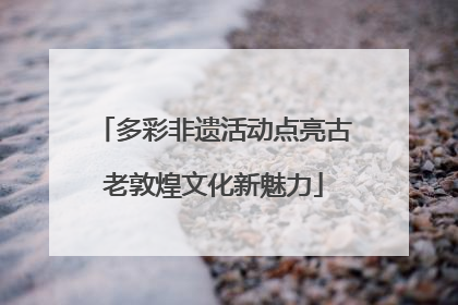 多彩非遗活动点亮古老敦煌文化新魅力