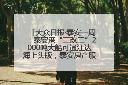 大众日报·泰安一周：泰安港“三改二”2000吨大船可通江达海上头版，泰安房产服务改革经验全省推广