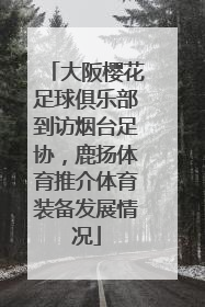 大阪樱花足球俱乐部到访烟台足协，鹿扬体育推介体育装备发展情况