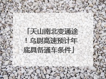 天山南北变通途！乌尉高速预计年底具备通车条件