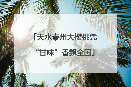 天水秦州大樱桃凭“甘味”香飘全国