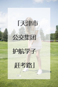 天津市公交集团护航学子赶考路