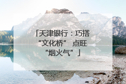 天津银行：巧搭“文化桥” 点旺“烟火气”
