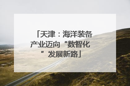 天津：海洋装备产业迈向“数智化”发展新路