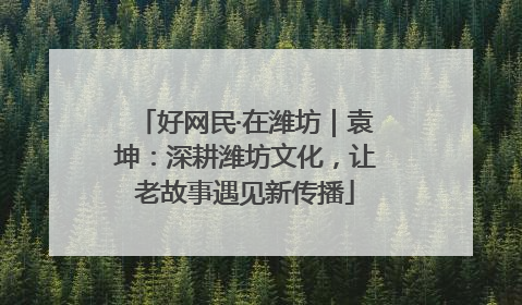 好网民·在潍坊｜袁坤：深耕潍坊文化，让老故事遇见新传播