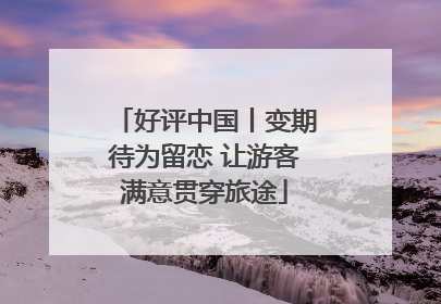 好评中国丨变期待为留恋 让游客满意贯穿旅途