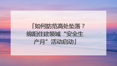 如何防范高处坠落？绵阳住建领域“安全生产月”活动启动