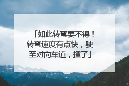 如此转弯要不得！转弯速度有点快，驶至对向车道，撞了