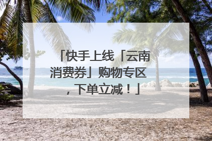 快手上线「云南消费券」购物专区，下单立减！