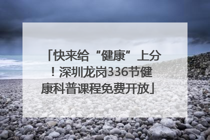 快来给“健康”上分！深圳龙岗336节健康科普课程免费开放