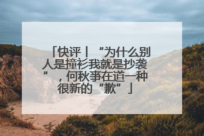快评丨“为什么别人是撞衫我就是抄袭”，何秋亊在道一种很新的“歉”