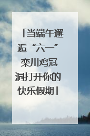 当端午邂逅“六一” 栾川鸡冠洞打开你的快乐假期