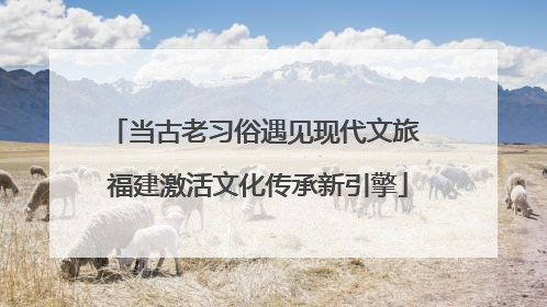 当古老习俗遇见现代文旅 福建激活文化传承新引擎