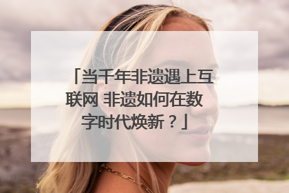 当千年非遗遇上互联网 非遗如何在数字时代焕新？