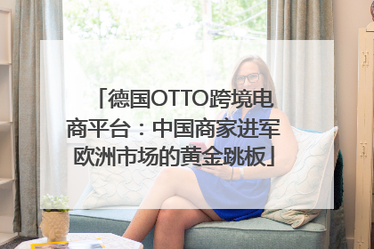 德国OTTO跨境电商平台：中国商家进军欧洲市场的黄金跳板