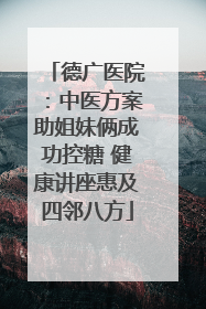 德广医院：中医方案助姐妹俩成功控糖 健康讲座惠及四邻八方