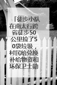 徒步小队在南太行跨省徒步50公里捡了50袋垃圾，村民给兑换补给物资和环保卫士勋章