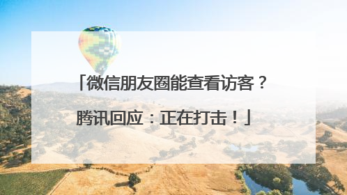 微信朋友圈能查看访客？腾讯回应：正在打击！