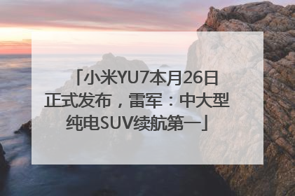 小米YU7本月26日正式发布，雷军：中大型纯电SUV续航第一